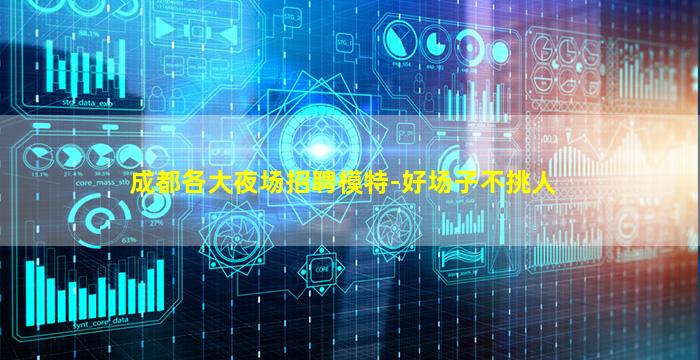 成都各大夜场招聘模特-好场子不挑人